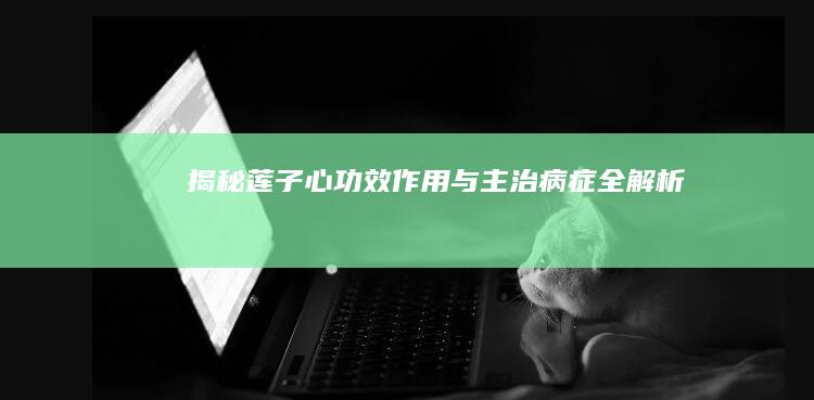 揭秘莲子心：功效、作用与主治病症全解析