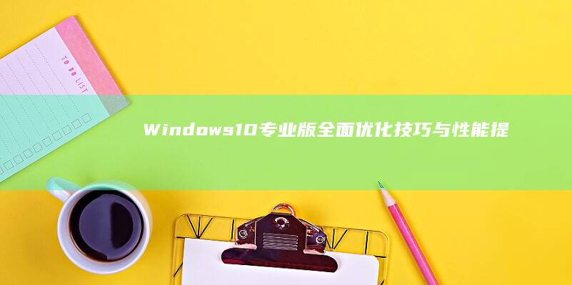 Windows 10 专业版全面优化技巧与性能提升指南