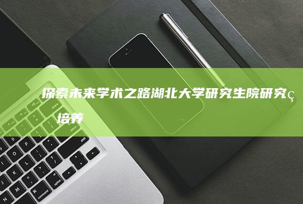 探索未来学术之路：湖北大学研究生院研究生培养新视角与机会